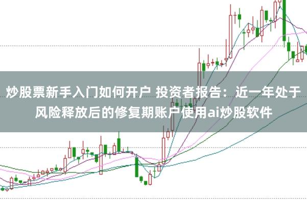 炒股票新手入门如何开户 投资者报告：近一年处于风险释放后的修复期账户使用ai炒股软件