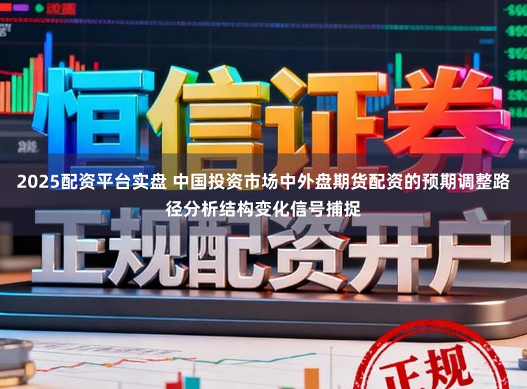 2025配资平台实盘 中国投资市场中外盘期货配资的预期调整路径分析结构变化信号捕捉