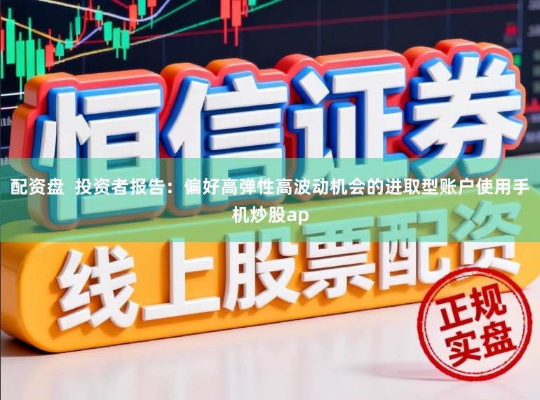 配资盘  投资者报告：偏好高弹性高波动机会的进取型账户使用手机炒股ap