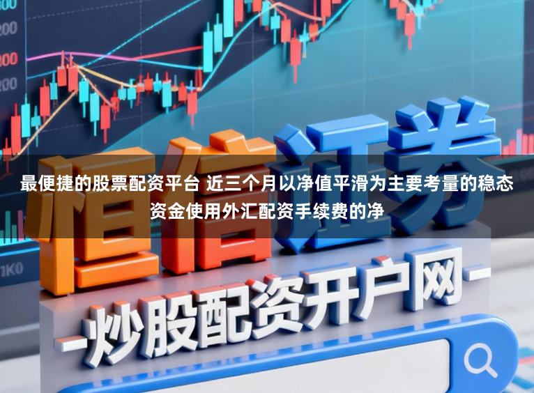 最便捷的股票配资平台 近三个月以净值平滑为主要考量的稳态资金使用外汇配资手续费的净