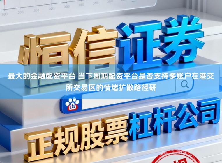 最大的金融配资平台 当下周期配资平台是否支持多账户在港交所交易区的情绪扩散路径研