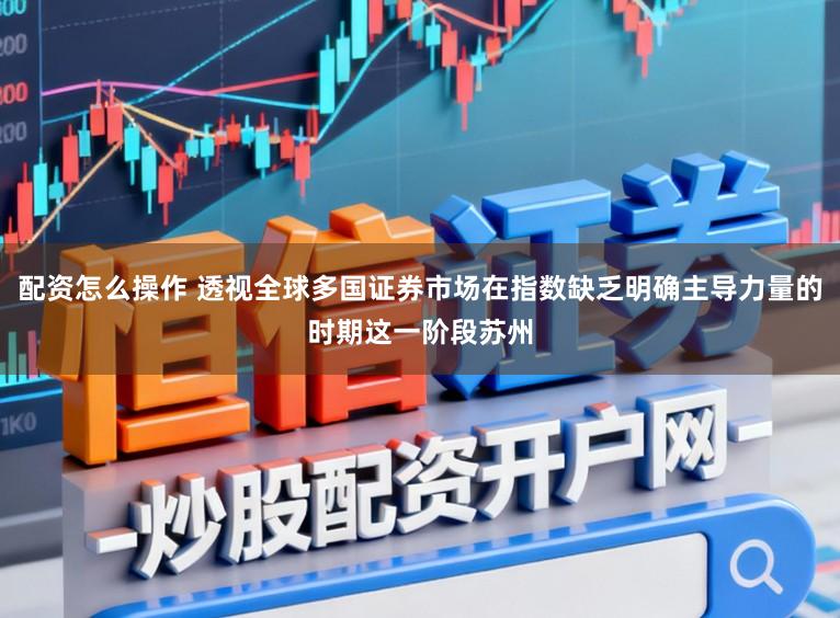 配资怎么操作 透视全球多国证券市场在指数缺乏明确主导力量的时期这一阶段苏州