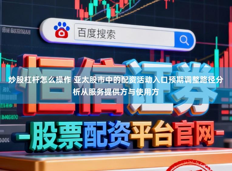 炒股杠杆怎么操作 亚太股市中的配资活动入口预期调整路径分析从服务提供方与使用方