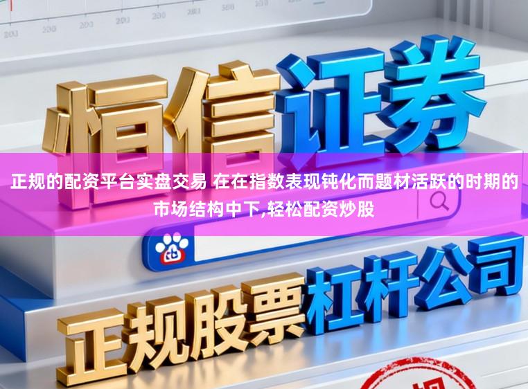 正规的配资平台实盘交易 在在指数表现钝化而题材活跃的时期的市场结构中下,轻松配资炒股