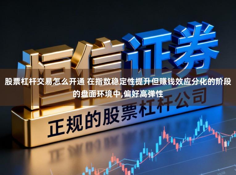 股票杠杆交易怎么开通 在指数稳定性提升但赚钱效应分化的阶段的盘面环境中,偏好高弹性