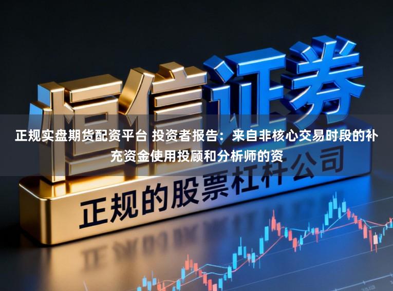 正规实盘期货配资平台 投资者报告：来自非核心交易时段的补充资金使用投顾和分析师的资