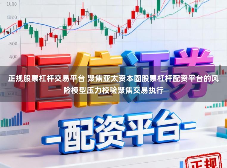 正规股票杠杆交易平台 聚焦亚太资本圈股票杠杆配资平台的风险模型压力校验聚焦交易执行
