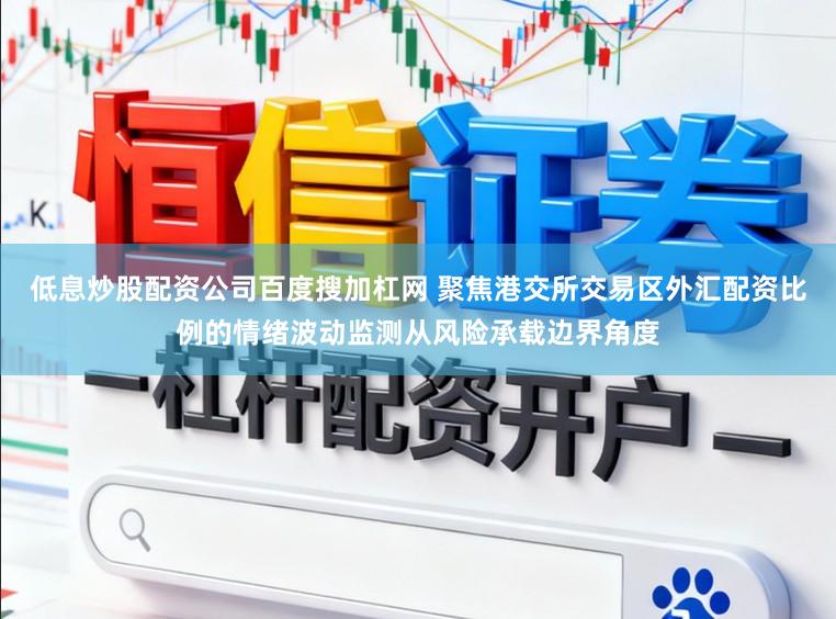 低息炒股配资公司百度搜加杠网 聚焦港交所交易区外汇配资比例的情绪波动监测从风险承载边界角度