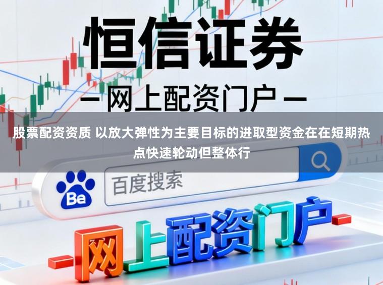 股票配资资质 以放大弹性为主要目标的进取型资金在在短期热点快速轮动但整体行