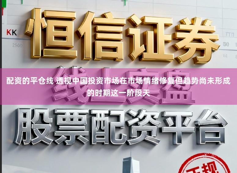 配资的平仓线 透视中国投资市场在市场情绪修复但趋势尚未形成的时期这一阶段天