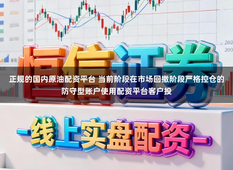 正规的国内原油配资平台 当前阶段在市场回撤阶段严格控仓的防守型账户使用配资平台客户投