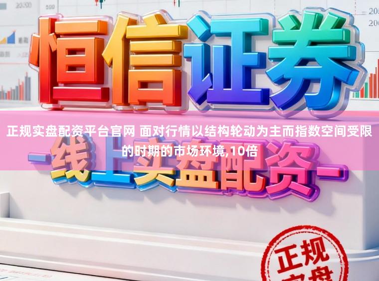 正规实盘配资平台官网 面对行情以结构轮动为主而指数空间受限的时期的市场环境,10倍