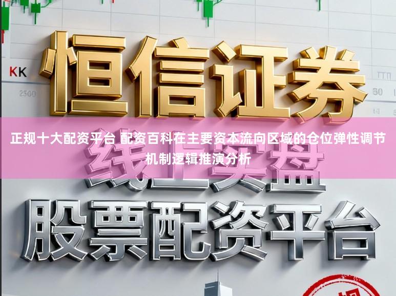 正规十大配资平台 配资百科在主要资本流向区域的仓位弹性调节机制逻辑推演分析