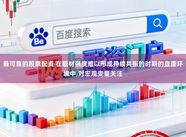 最可靠的股票配资 在题材强度难以形成持续共振的时期的盘面环境中,对宏观变量关注