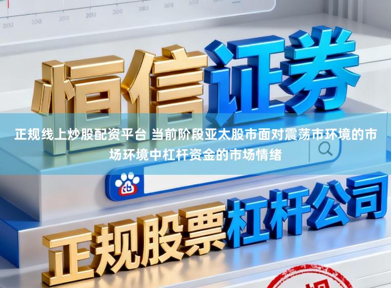 正规线上炒股配资平台 当前阶段亚太股市面对震荡市环境的市场环境中杠杆资金的市场情绪