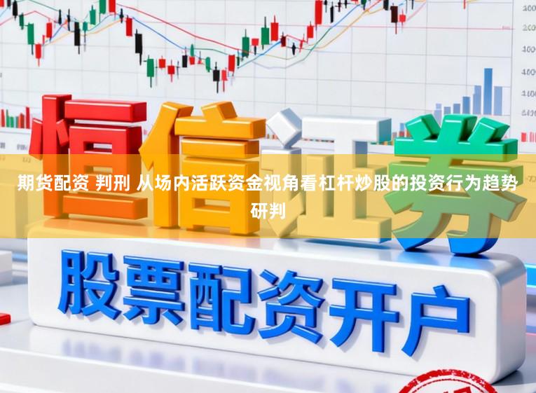期货配资 判刑 从场内活跃资金视角看杠杆炒股的投资行为趋势研判