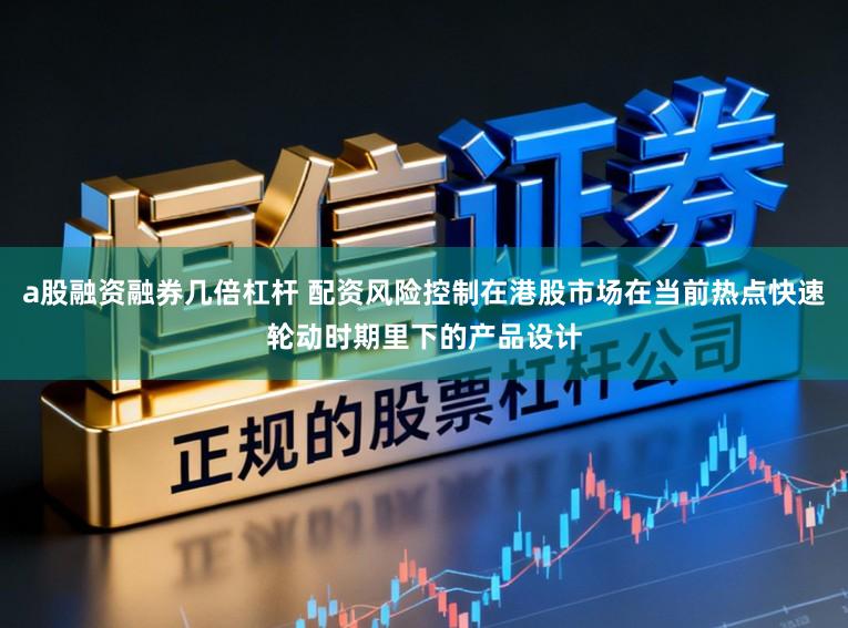 a股融资融券几倍杠杆 配资风险控制在港股市场在当前热点快速轮动时期里下的产品设计