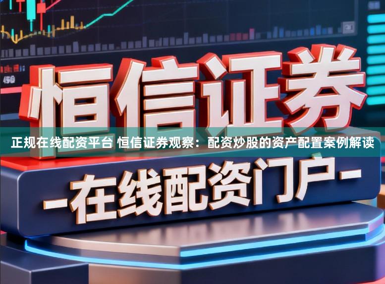 正规在线配资平台 恒信证券观察：配资炒股的资产配置案例解读