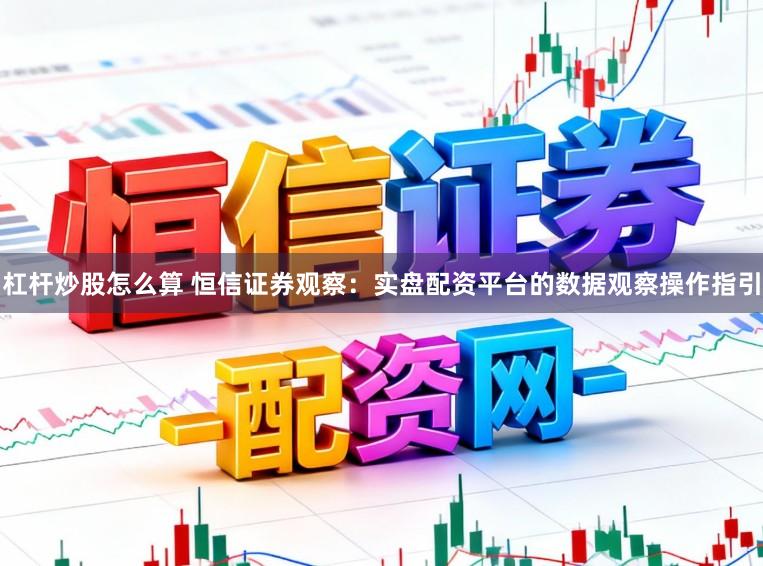 杠杆炒股怎么算 恒信证券观察：实盘配资平台的数据观察操作指引