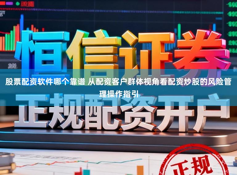 股票配资软件哪个靠谱 从配资客户群体视角看配资炒股的风险管理操作指引