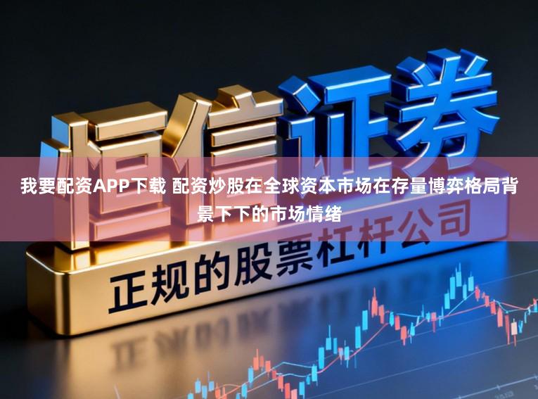 我要配资APP下载 配资炒股在全球资本市场在存量博弈格局背景下下的市场情绪