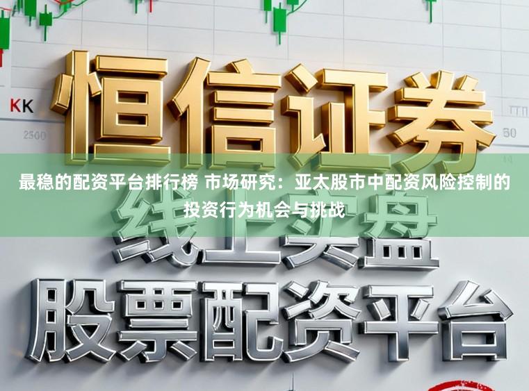最稳的配资平台排行榜 市场研究：亚太股市中配资风险控制的投资行为机会与挑战