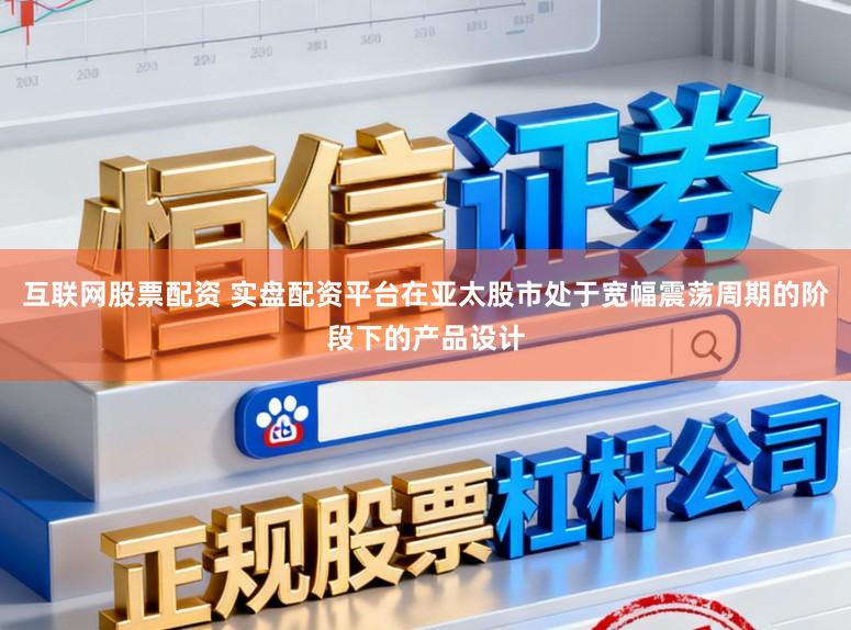 互联网股票配资 实盘配资平台在亚太股市处于宽幅震荡周期的阶段下的产品设计