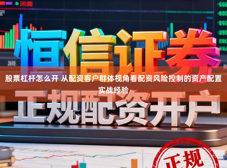 股票杠杆怎么开 从配资客户群体视角看配资风险控制的资产配置实战经验