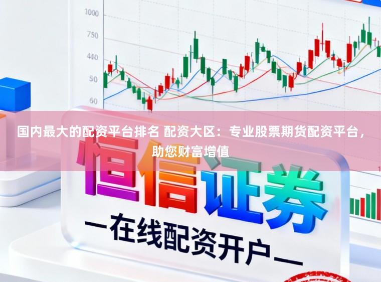 国内最大的配资平台排名 配资大区：专业股票期货配资平台，助您财富增值