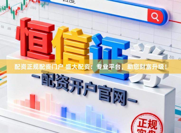 配资正规配资门户 盛大配资：专业平台，助您财富升级！