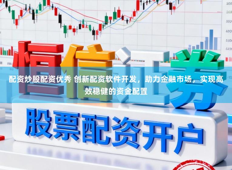 配资炒股配资优秀 创新配资软件开发，助力金融市场，实现高效稳健的资金配置