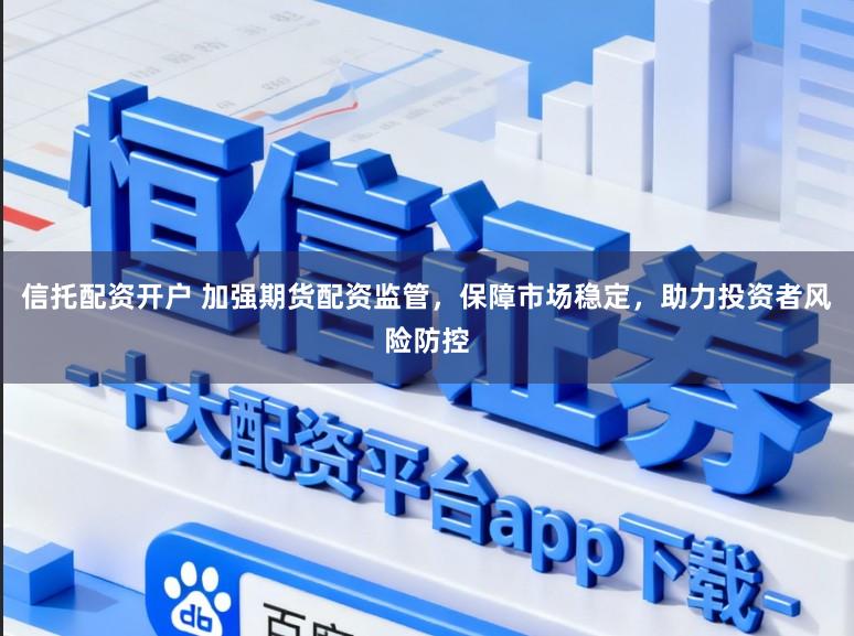 信托配资开户 加强期货配资监管，保障市场稳定，助力投资者风险防控