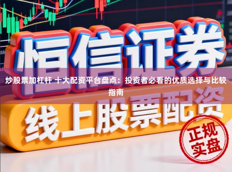 炒股票加杠杆 十大配资平台盘点：投资者必看的优质选择与比较指南