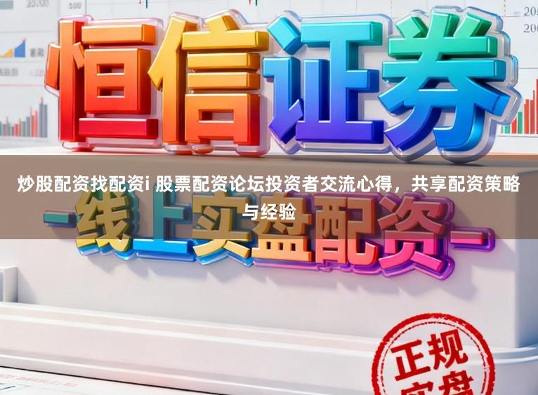 炒股配资找配资i 股票配资论坛投资者交流心得，共享配资策略与经验