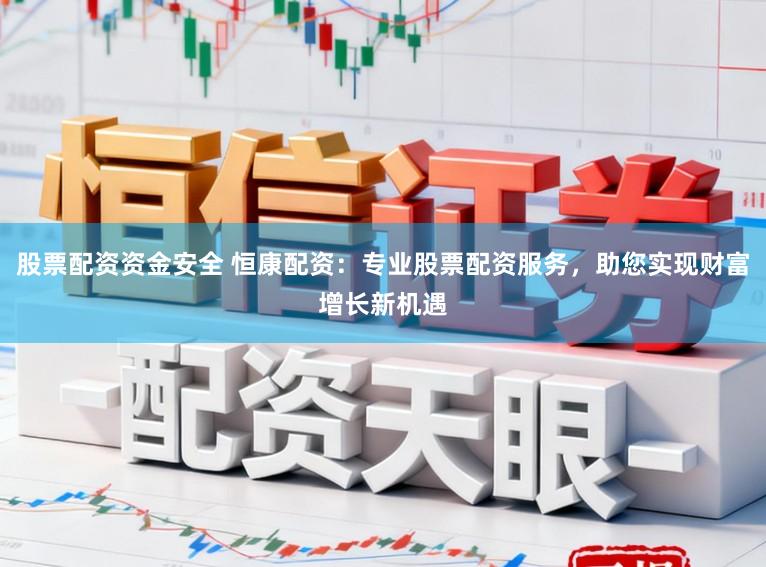 股票配资资金安全 恒康配资：专业股票配资服务，助您实现财富增长新机遇