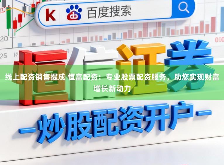 线上配资销售提成 恒富配资：专业股票配资服务，助您实现财富增长新动力