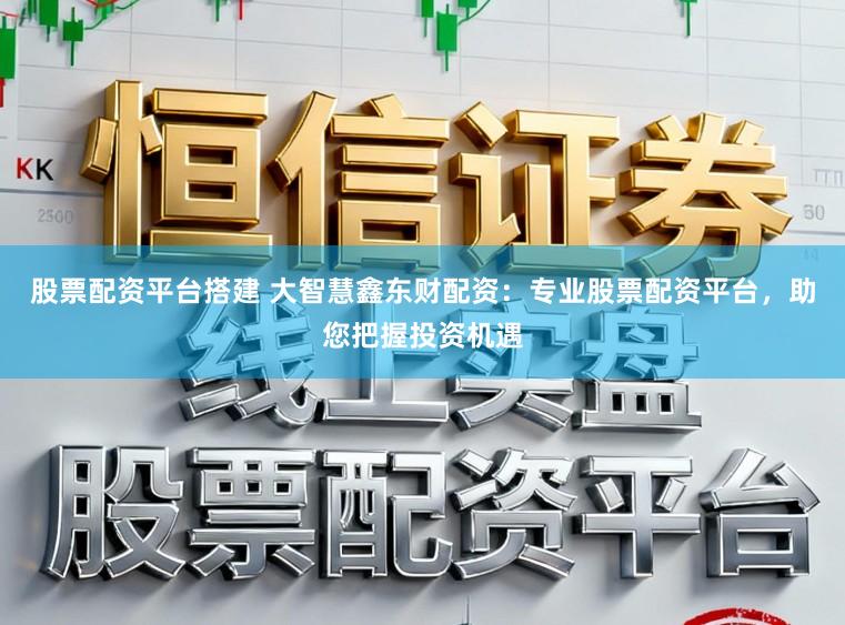 股票配资平台搭建 大智慧鑫东财配资：专业股票配资平台，助您把握投资机遇