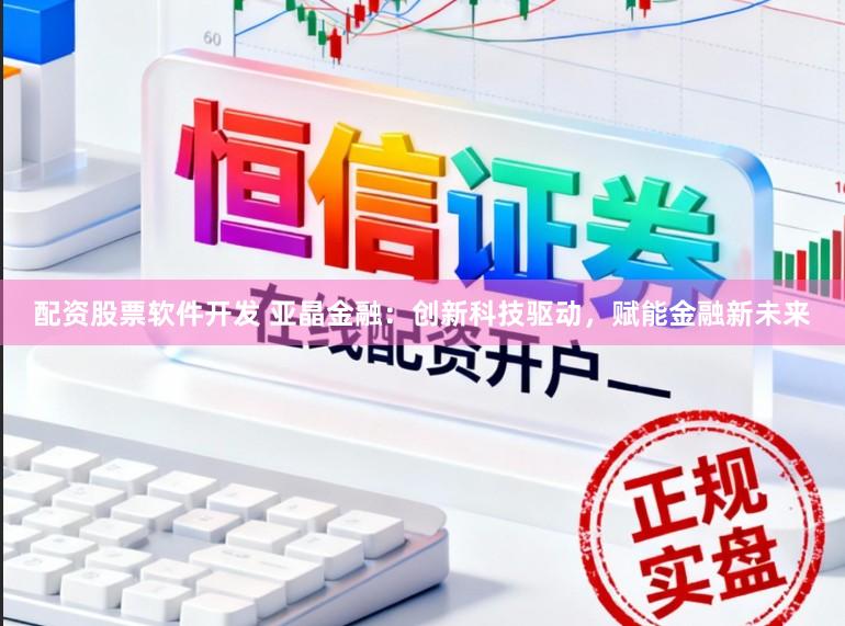 配资股票软件开发 亚晶金融：创新科技驱动，赋能金融新未来