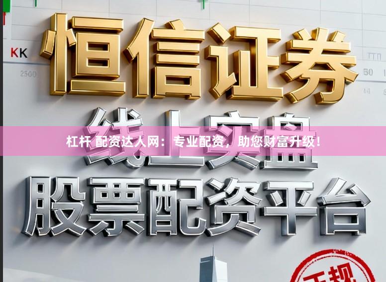 杠杆 配资达人网：专业配资，助您财富升级！