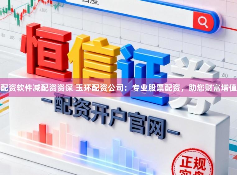 配资软件减配资资深 玉环配资公司：专业股票配资，助您财富增值