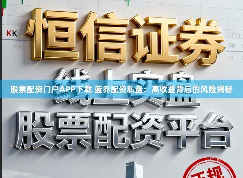 股票配资门户APP下载 蓝乔配资私盘：高收益背后的风险揭秘