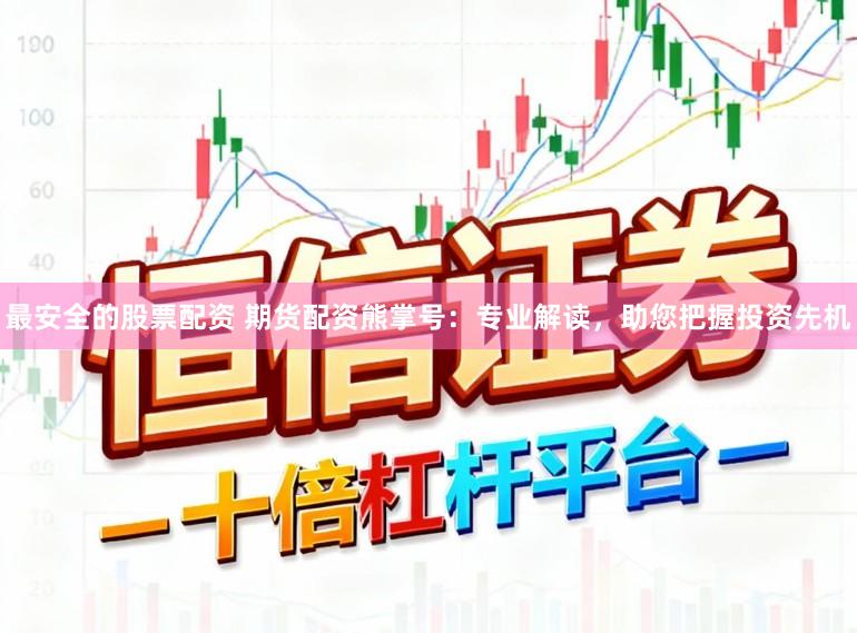 最安全的股票配资 期货配资熊掌号：专业解读，助您把握投资先机