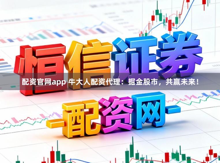 配资官网app 牛大人配资代理：掘金股市，共赢未来！