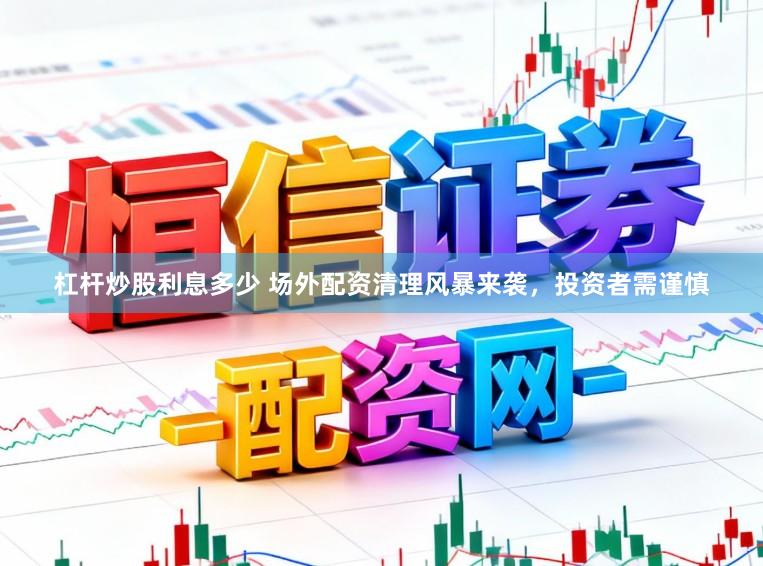 杠杆炒股利息多少 场外配资清理风暴来袭，投资者需谨慎