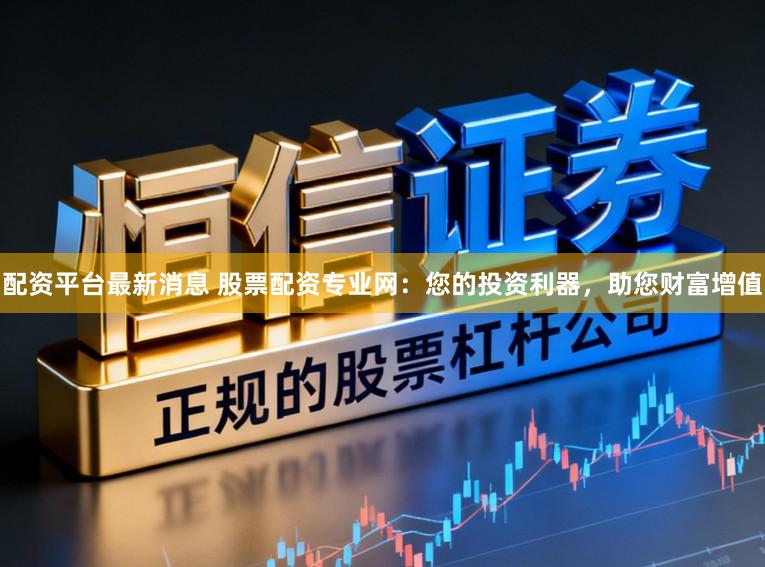 配资平台最新消息 股票配资专业网：您的投资利器，助您财富增值