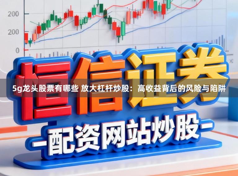 5g龙头股票有哪些 放大杠杆炒股：高收益背后的风险与陷阱