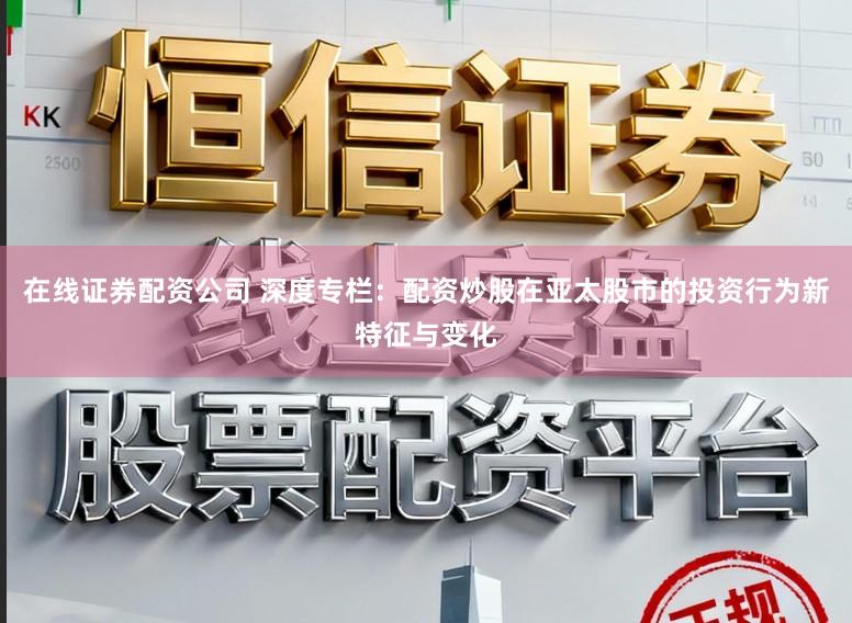 在线证券配资公司 深度专栏：配资炒股在亚太股市的投资行为新特征与变化
