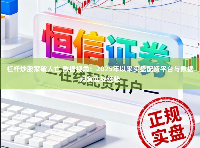 杠杆炒股家破人亡 数据视角：2025年以来实盘配资平台与数据观察实战经验