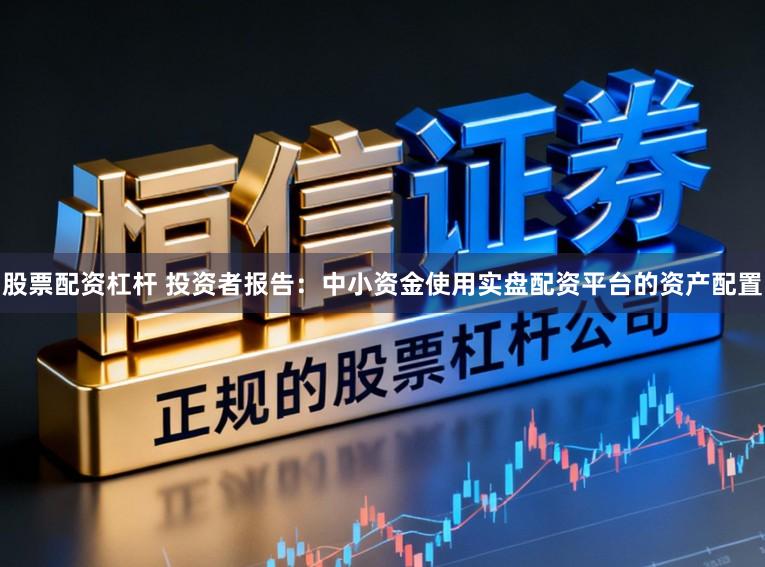 股票配资杠杆 投资者报告：中小资金使用实盘配资平台的资产配置