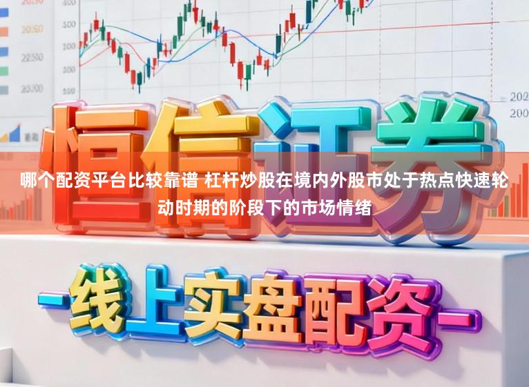 哪个配资平台比较靠谱 杠杆炒股在境内外股市处于热点快速轮动时期的阶段下的市场情绪